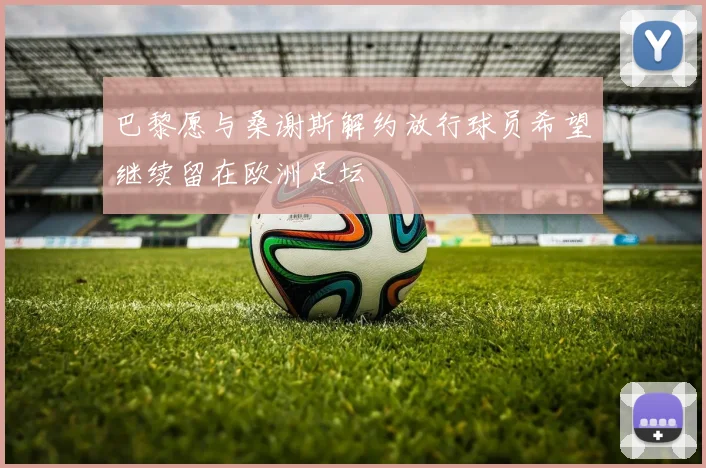 巴黎愿与桑谢斯解约放行球员希望继续留在欧洲足坛