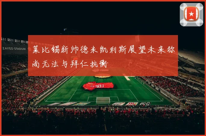 莱比锡新帅德米凯利斯展望未来称尚无法与拜仁抗衡