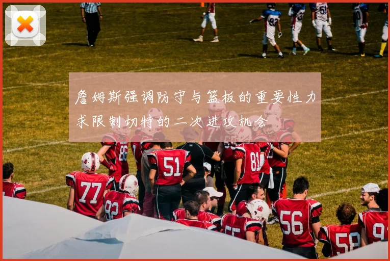 詹姆斯强调防守与篮板的重要性力求限制切特的二次进攻机会