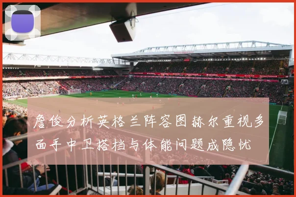 詹俊分析英格兰阵容图赫尔重视多面手中卫搭档与体能问题成隐忧