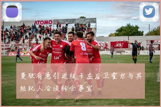 曼联有意引进纽卡左后卫霍尔与其经纪人洽谈转会事宜