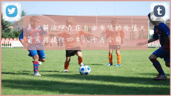 美记解读伊森在自由市场的价值火箭或将提供四年八千万合同