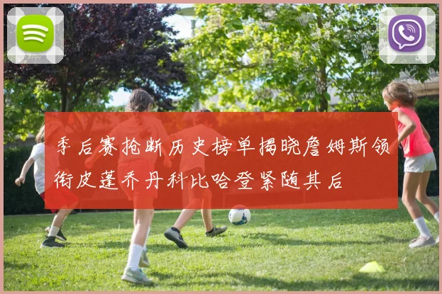季后赛抢断历史榜单揭晓詹姆斯领衔皮蓬乔丹科比哈登紧随其后