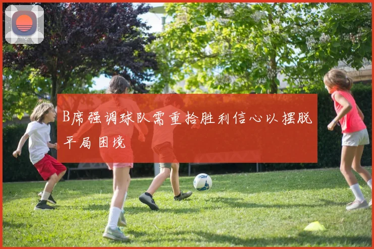B席强调球队需重拾胜利信心以摆脱平局困境