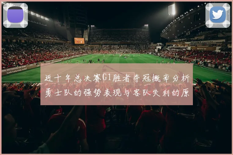 近十年总决赛G1胜者夺冠概率分析勇士队的强势表现与客队失利的原因探讨