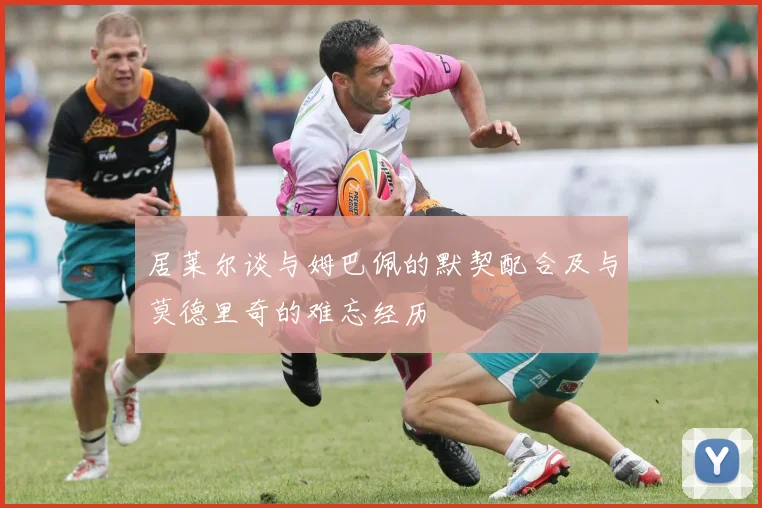 居莱尔谈与姆巴佩的默契配合及与莫德里奇的难忘经历