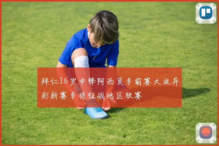 拜仁16岁中锋阿西莫季前赛大放异彩新赛季将征战地区联赛