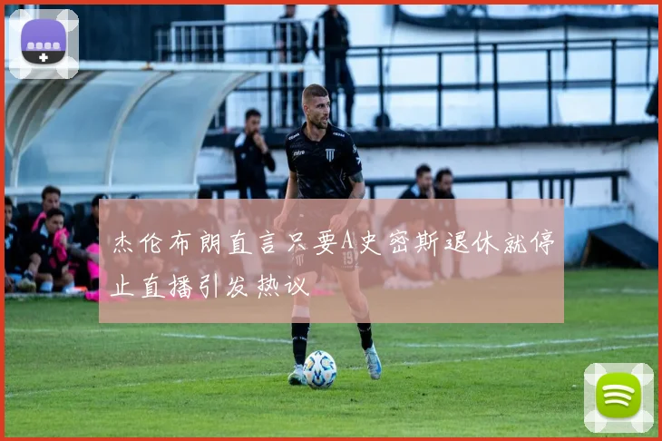 杰伦布朗直言只要A史密斯退休就停止直播引发热议