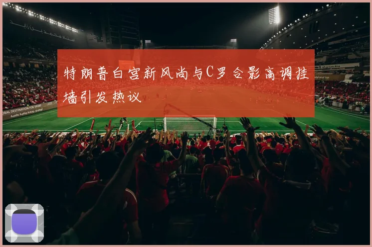 特朗普白宫新风尚与C罗合影高调挂墙引发热议