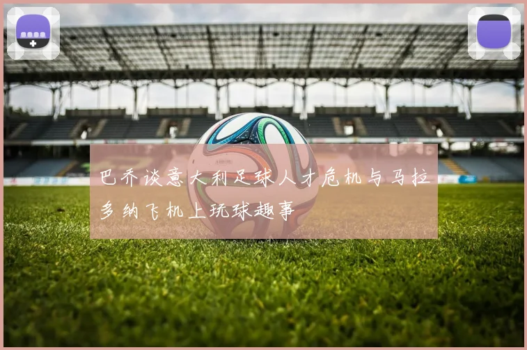 巴乔谈意大利足球人才危机与马拉多纳飞机上玩球趣事
