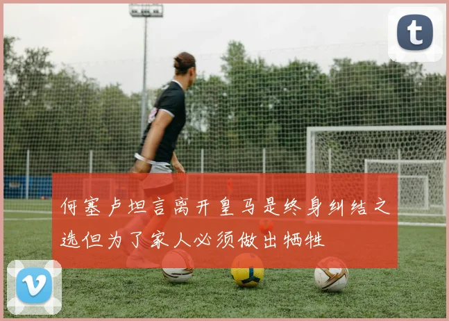 何塞卢坦言离开皇马是终身纠结之选但为了家人必须做出牺牲
