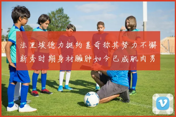 法里埃德力挺约基奇称其努力不懈新秀时期身材臃肿如今已成肌肉男