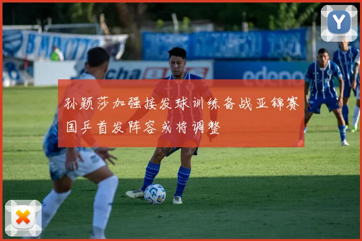 孙颖莎加强接发球训练备战亚锦赛国乒首发阵容或将调整