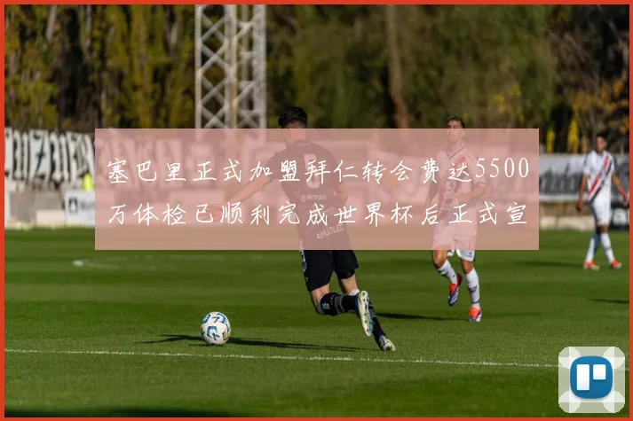 塞巴里正式加盟拜仁转会费达5500万体检已顺利完成世界杯后正式宣布