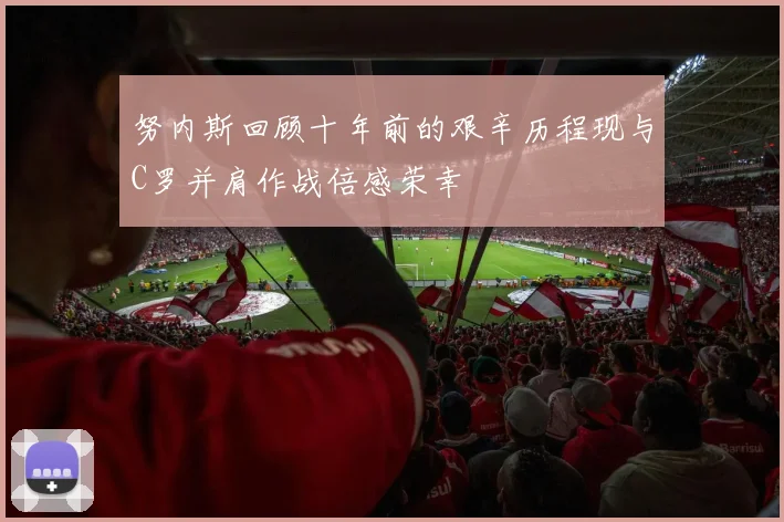 努内斯回顾十年前的艰辛历程现与C罗并肩作战倍感荣幸
