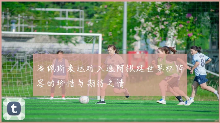 洛佩斯表达对入选阿根廷世界杯阵容的珍惜与期待之情