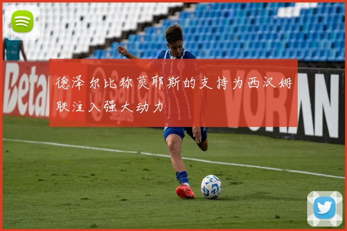 德泽尔比称莫耶斯的支持为西汉姆联注入强大动力