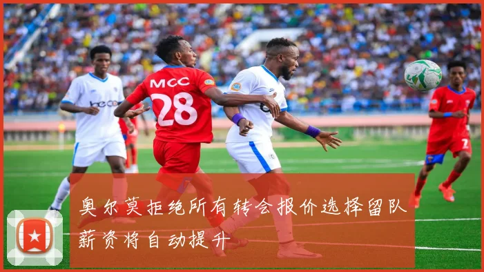 奥尔莫拒绝所有转会报价选择留队薪资将自动提升