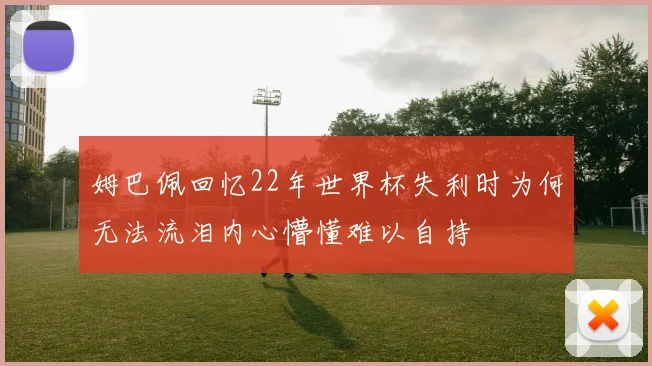 姆巴佩回忆22年世界杯失利时为何无法流泪内心懵懂难以自持