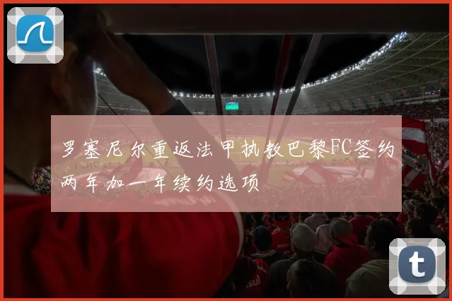 罗塞尼尔重返法甲执教巴黎FC签约两年加一年续约选项