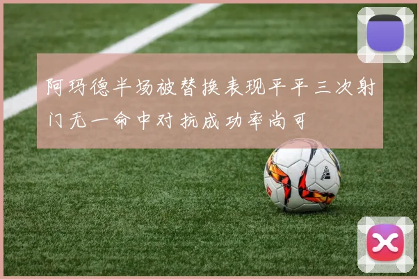 阿玛德半场被替换表现平平三次射门无一命中对抗成功率尚可