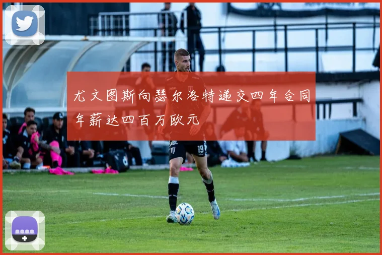 尤文图斯向瑟尔洛特递交四年合同年薪达四百万欧元