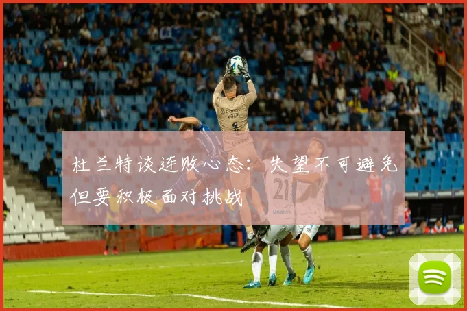杜兰特谈连败心态：失望不可避免但要积极面对挑战