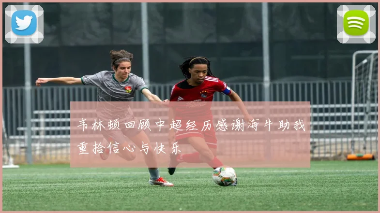 韦林顿回顾中超经历感谢海牛助我重拾信心与快乐