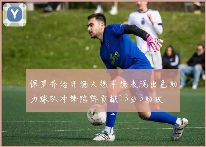 保罗乔治开场火热半场表现出色助力球队冲锋陷阵贡献13分3助攻