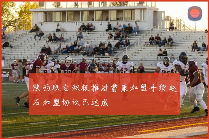 陕西联合积极推进曹康加盟手续赵石加盟协议已达成