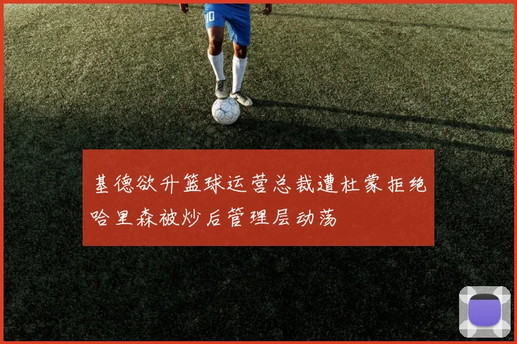 基德欲升篮球运营总裁遭杜蒙拒绝哈里森被炒后管理层动荡