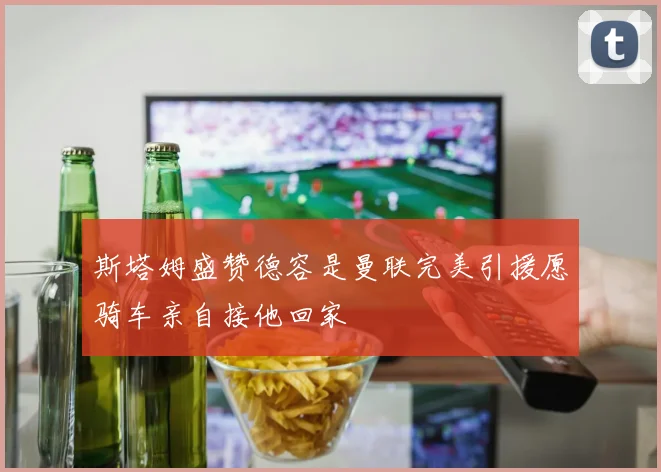 斯塔姆盛赞德容是曼联完美引援愿骑车亲自接他回家