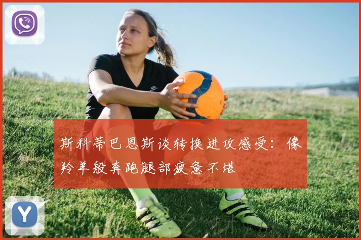 斯科蒂巴恩斯谈转换进攻感受：像羚羊般奔跑腿部疲惫不堪